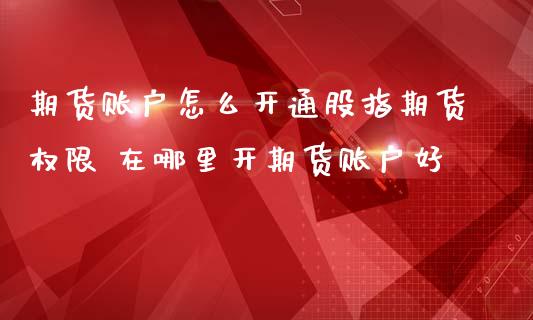 期货账户怎么开通股指期货权限 在哪里开期货账户好