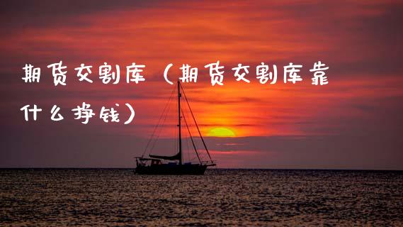期货交割库（期货交割库靠什么挣钱）