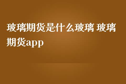 玻璃期货是什么玻璃 玻璃期货app