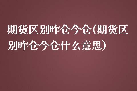 期货区别昨仓今仓(期货区别昨仓今仓什么意思)