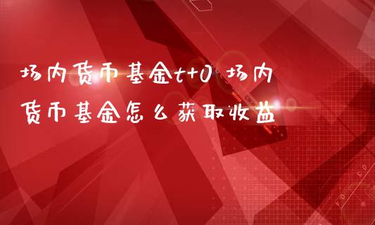 场内货币基金t+0 场内货币基金怎么获取收益