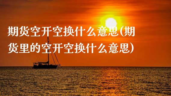 期货空开空换什么意思(期货里的空开空换什么意思)