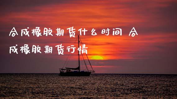合成橡胶期货什么时间 合成橡胶期货行情