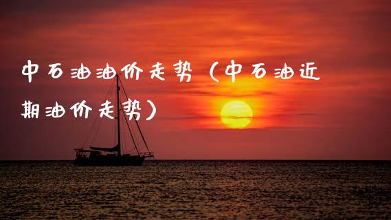 中石油油价走势（中石油近期油价走势）
