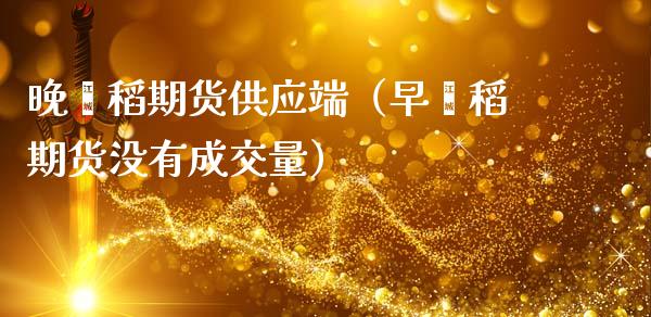 晚籼稻期货供应端（早籼稻期货没有成交量）