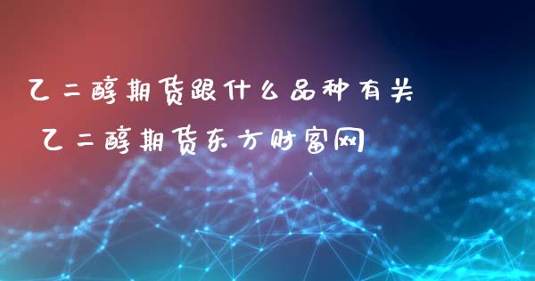 乙二醇期货跟什么品种有关 乙二醇期货东方财富网