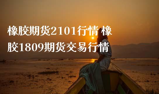 橡胶期货2101行情 橡胶1809期货交易行情