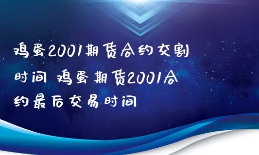 鸡蛋2001期货合约交割时间 鸡蛋期货2001合约最后交易时间