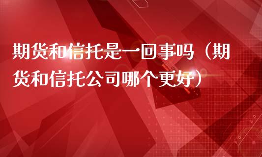 期货和信托是一回事吗（期货和信托公司哪个更好）