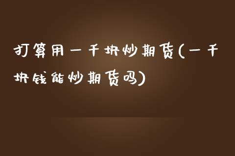 打算用一千块炒期货(一千块钱能炒期货吗)