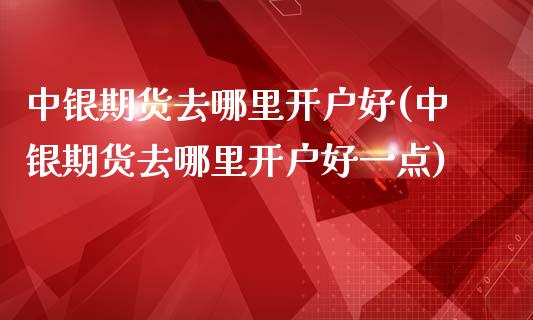 中银期货去哪里开户好(中银期货去哪里开户好一点)