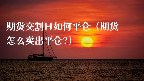 期货交割日如仓（期货怎么卖出平仓?）