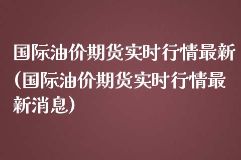 国际油价期货实时行情最新(国际油价期货实时行情最新消息)