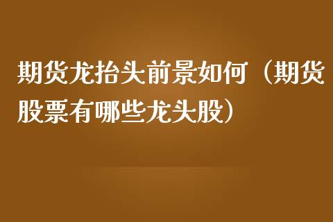 期货龙抬头前景如何（期货股票有哪些龙头股）