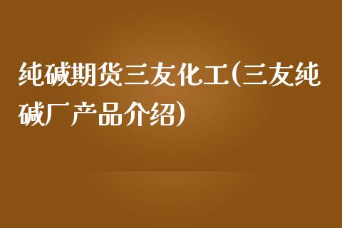 纯碱期货三友化工(三友纯碱厂产品介绍)