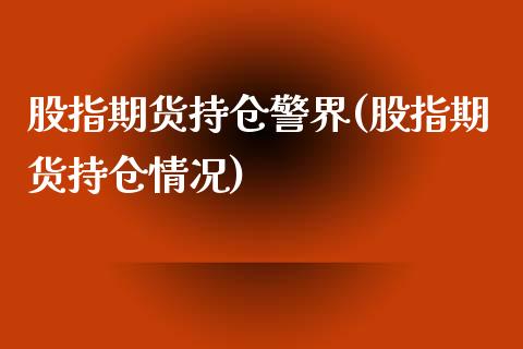 股指期货持仓警界(股指期货持仓情况)