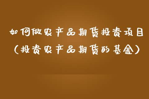 如何做农产品期货投资项目（投资农产品期货的基金）