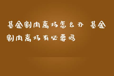基金割肉离场怎么办 基金割肉离场有必要吗