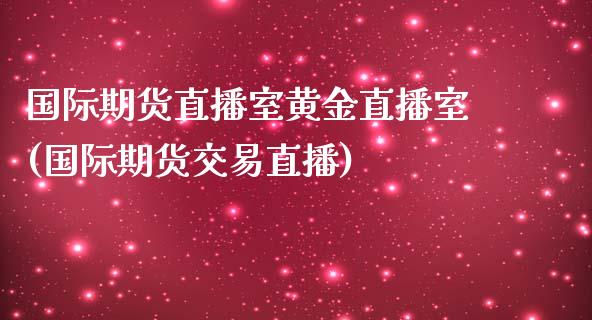 国际期货直播室黄金直播室(国际期货交易直播)
