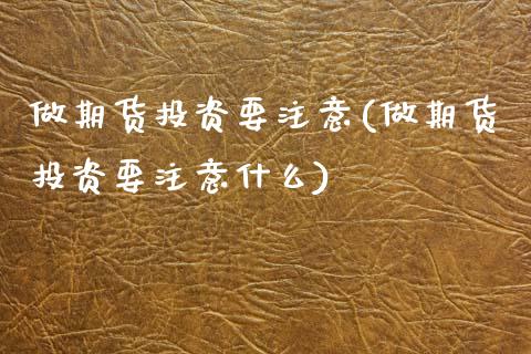 做期货投资要注意(做期货投资要注意什么)