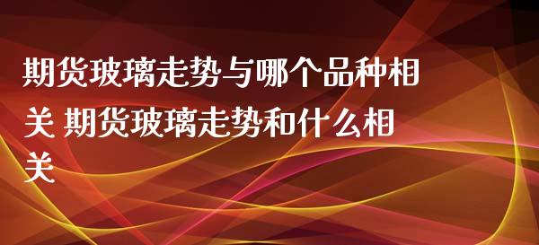 期货玻璃走势与哪个品种相关 期货玻璃走势和什么相关_理财百科_第1张_宇龙理财网 期货玻璃走势与哪个品种相关 期货玻璃走势和什么相关_https://www.dglong8.com_理财百科_第1张