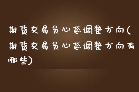 期货交易员心态调整方向(期货交易员心态调整方向有哪些)