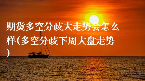 期货多空分歧大走势会怎么样(多空分歧下周大盘走势)