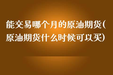 能交易哪个月的原油期货(原油期货什么时候可以买)