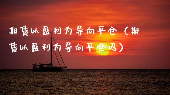 期货以盈利为导向平仓（期货以盈利为导向平仓吗）