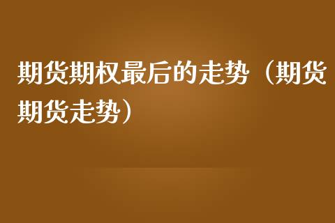 期货期权最后的走势（期货期货走势）
