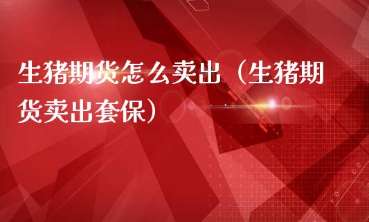 生猪期货怎么卖出（生猪期货卖出套保）