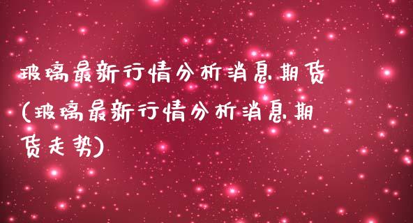 玻璃最新行情分析消息期货(玻璃最新行情分析消息期货走势)