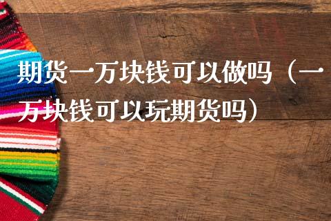 期货一万块钱可以（一万块钱可以玩期货吗）