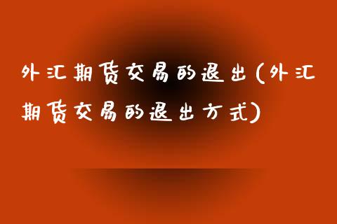外汇期货交易的退出(外汇期货交易的退出方式)