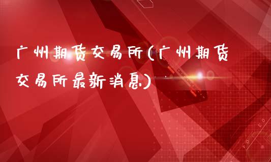广州期货交易所(广州期货交易所最新消息)_https://www.dglong8.com_期货理财_第1张
