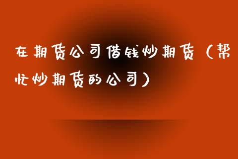 在期货公司借钱炒期货（帮忙炒期货的公司）