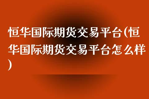 恒际期货交易平台(恒际期货交易平台怎么样)