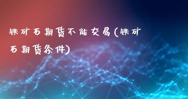 铁矿石期货不能交易(铁矿石期货条件)