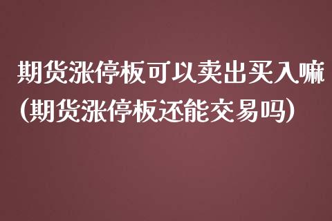 期货涨停板可以卖出买入嘛(期货涨停板还能交易吗)