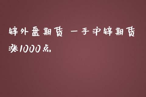 锌外盘期货 一手沪锌期货涨1000点