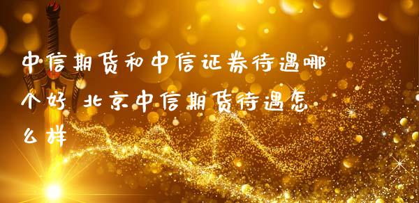 中信期货和中信证券待遇哪个好 中信期货待遇怎么样