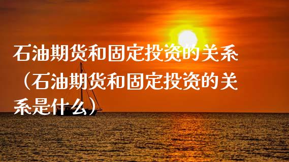 石油期货和固定投资的关系（石油期货和固定投资的关系是什么）