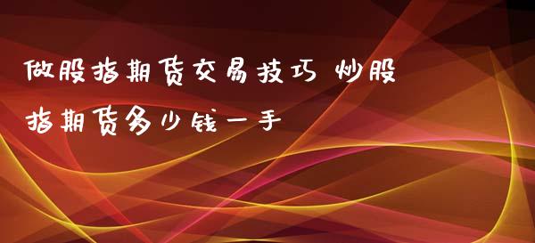 做股指期货交易技巧 炒股指期货多少钱一手
