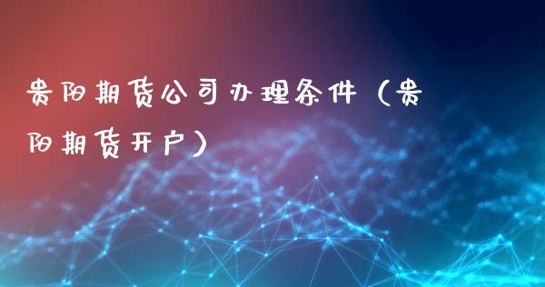 贵阳期货公司办理条件（贵阳期货开户）