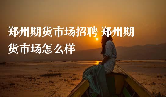 郑州期货市场招聘 郑州期货市场怎么样