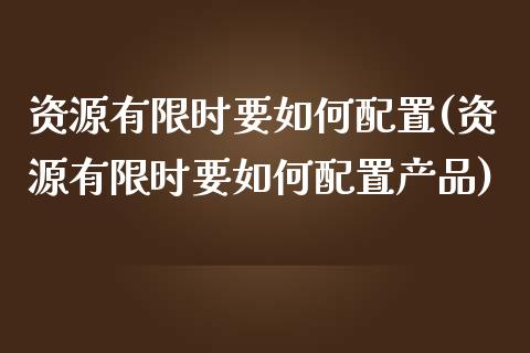 资源有限时要如何配置(资源有限时要如何配置产品)