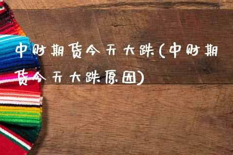 中财期货今天大跌(中财期货今天大跌原因)