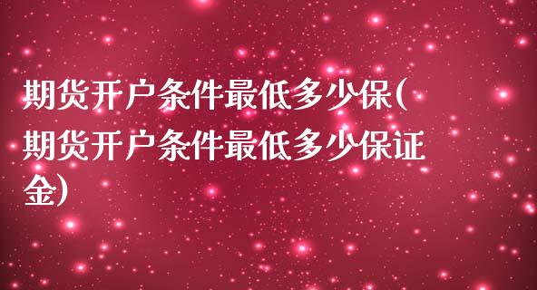 期货开户条件最低多少保(期货开户条件最低多少保证金)