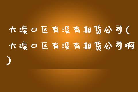 大渡口区有没有期货公司(大渡口区有没有期货公司啊)_https://www.dglong8.com_期货理财_第1张