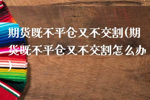 期货既不平仓又不交割(期货既不平仓又不交割怎么办)